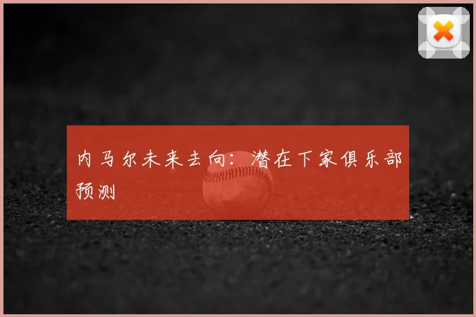 内马尔未来去向：潜在下家俱乐部预测