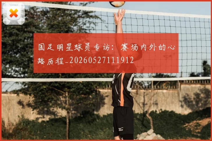 国足明星球员专访：赛场内外的心路历程_20260527111912