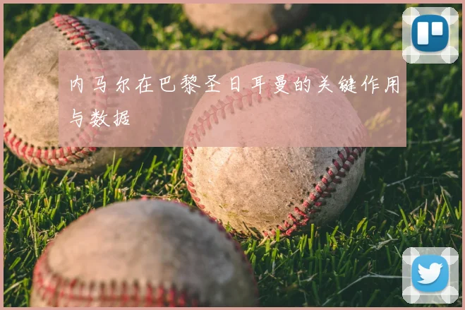 内马尔在巴黎圣日耳曼的关键作用与数据