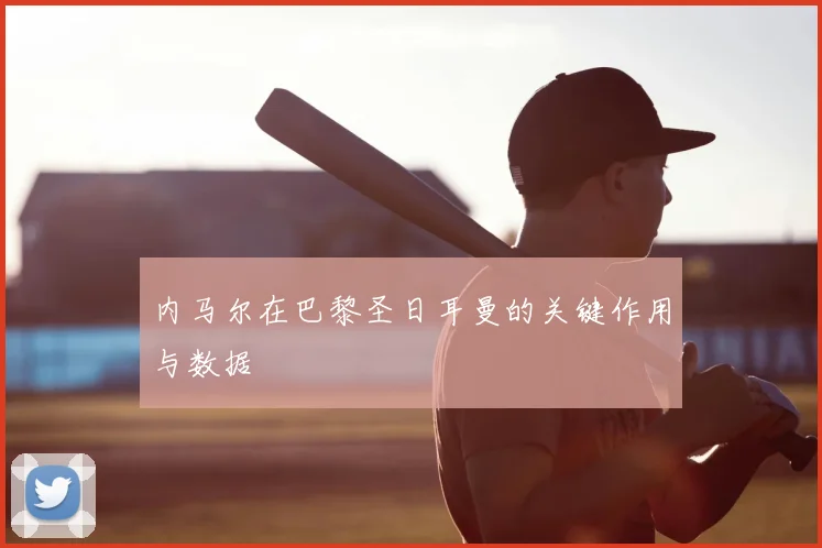 内马尔在巴黎圣日耳曼的关键作用与数据