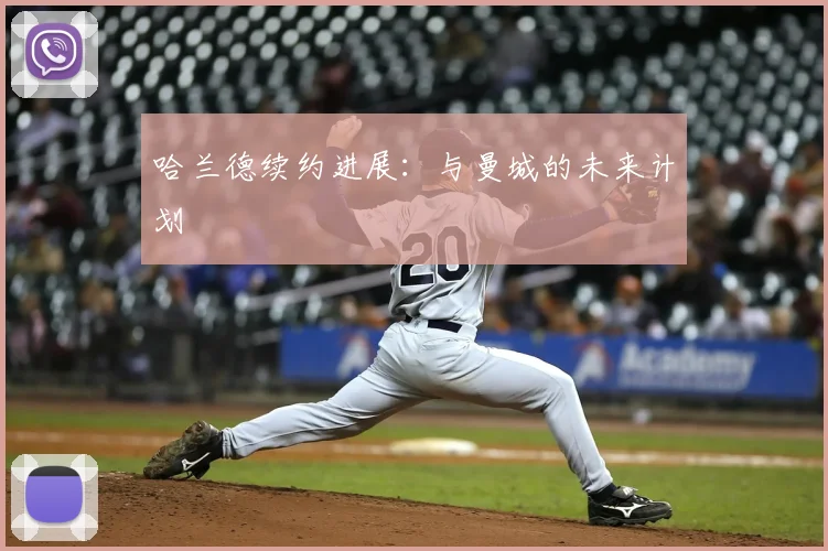 哈兰德续约进展:与曼城的未来计划